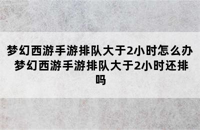 梦幻西游手游排队大于2小时怎么办 梦幻西游手游排队大于2小时还排吗